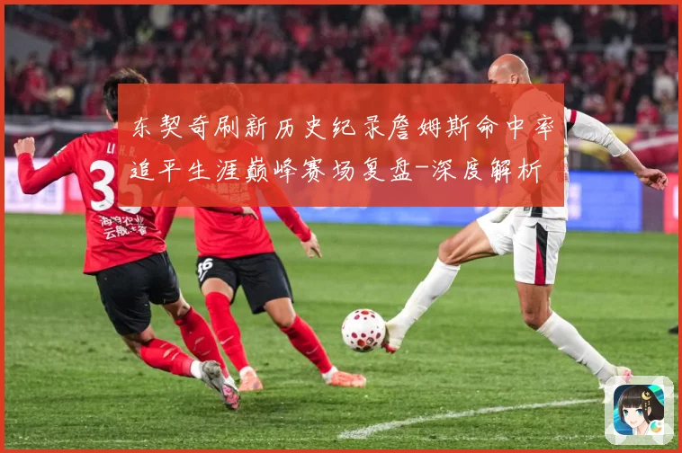 东契奇刷新历史纪录詹姆斯命中率追平生涯巅峰赛场复盘-深度解析