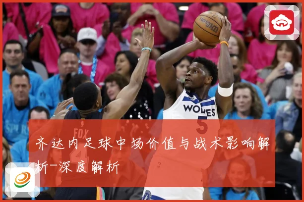 齐达内足球中场价值与战术影响解析-深度解析