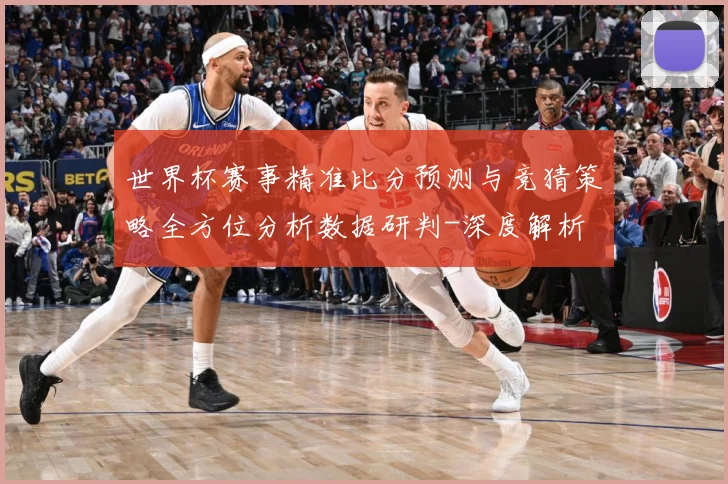 世界杯赛事精准比分预测与竞猜策略全方位分析数据研判-深度解析