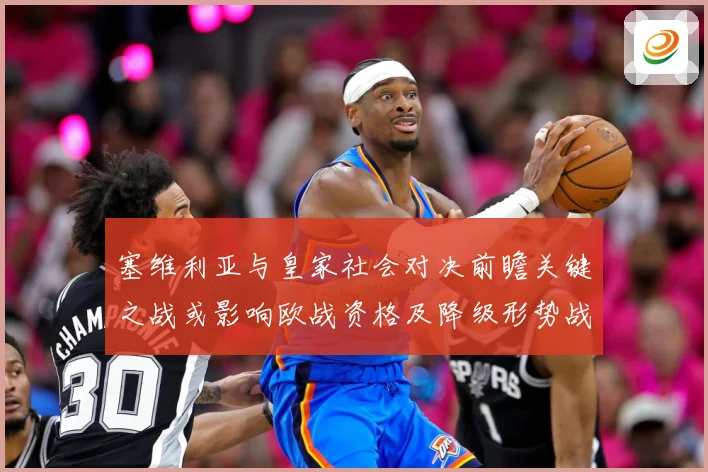 塞维利亚与皇家社会对决前瞻关键之战或影响欧战资格及降级形势战术观察-深度解析