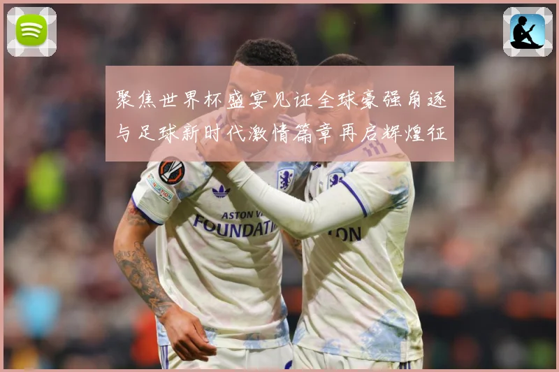 聚焦世界杯盛宴见证全球豪强角逐与足球新时代激情篇章再启辉煌征战术观察-深度解析