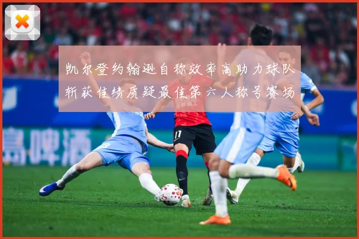 凯尔登约翰逊自称效率高助力球队斩获佳绩质疑最佳第六人称号赛场复盘-深度解析