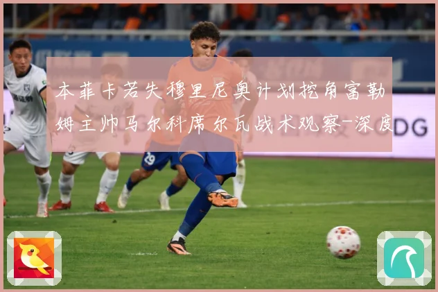 本菲卡若失穆里尼奥计划挖角富勒姆主帅马尔科席尔瓦战术观察-深度解析