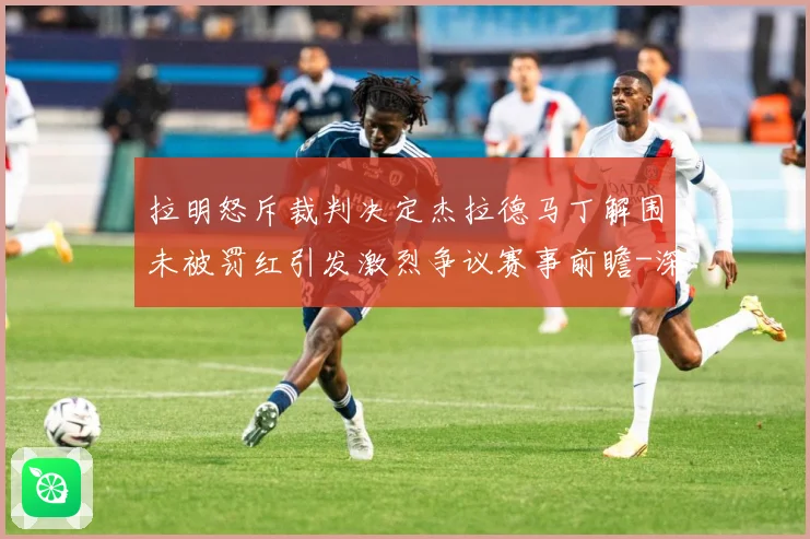 拉明怒斥裁判决定杰拉德马丁解围未被罚红引发激烈争议赛事前瞻-深度解析