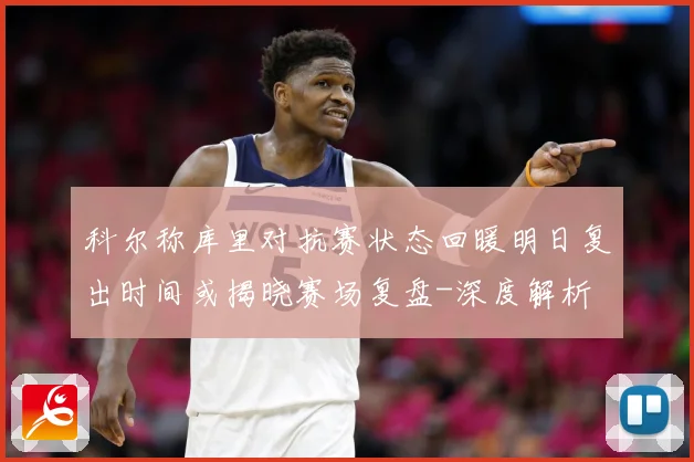 科尔称库里对抗赛状态回暖明日复出时间或揭晓赛场复盘-深度解析