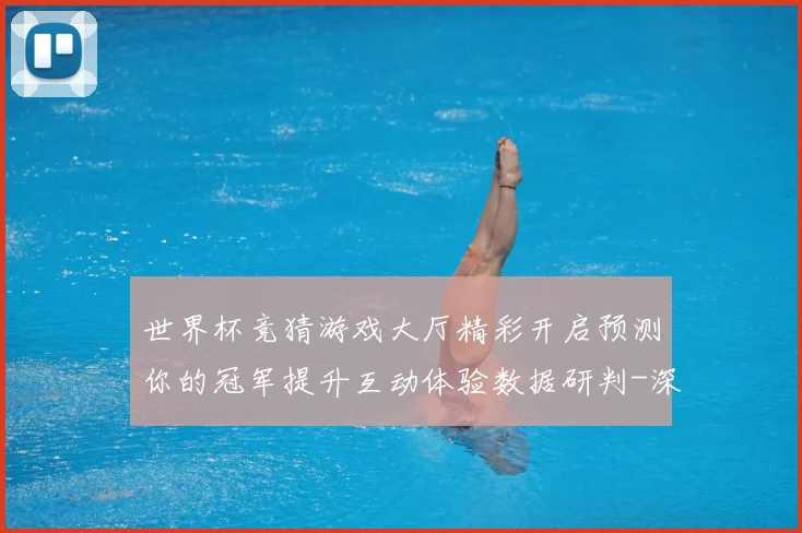 世界杯竞猜游戏大厅精彩开启预测你的冠军提升互动体验数据研判-深度解析