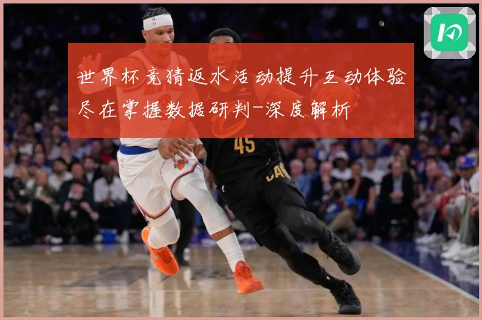 世界杯竞猜返水活动提升互动体验尽在掌握数据研判-深度解析