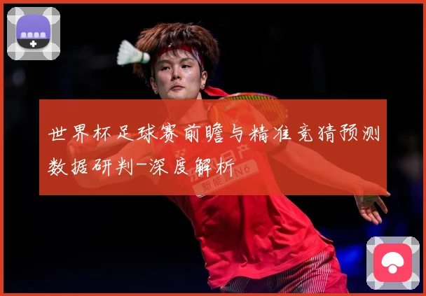 世界杯足球赛前瞻与精准竞猜预测数据研判-深度解析