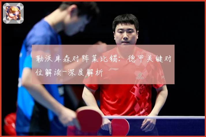 勒沃库森对阵莱比锡：德甲关键对位解读-深度解析