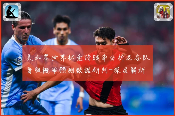 美加墨世界杯竞猜赔率分析及各队晋级概率预测数据研判-深度解析