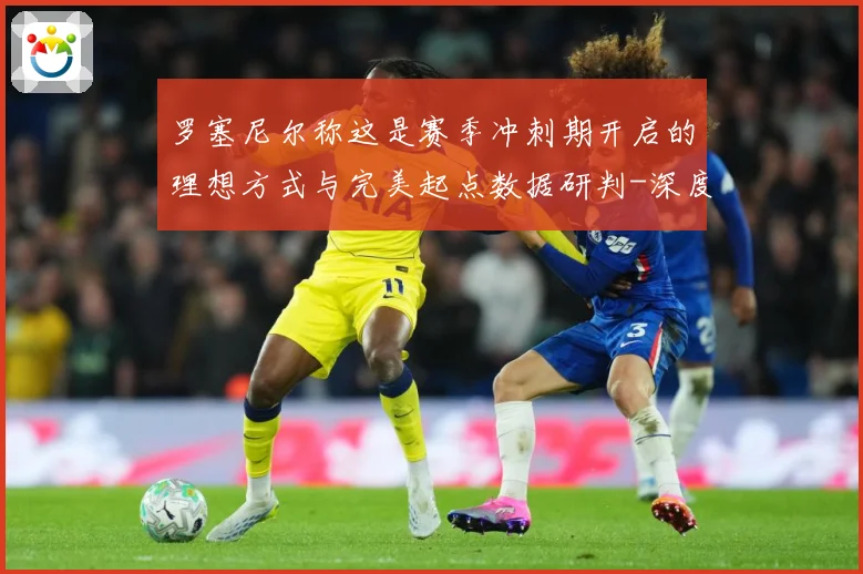 罗塞尼尔称这是赛季冲刺期开启的理想方式与完美起点数据研判-深度解析