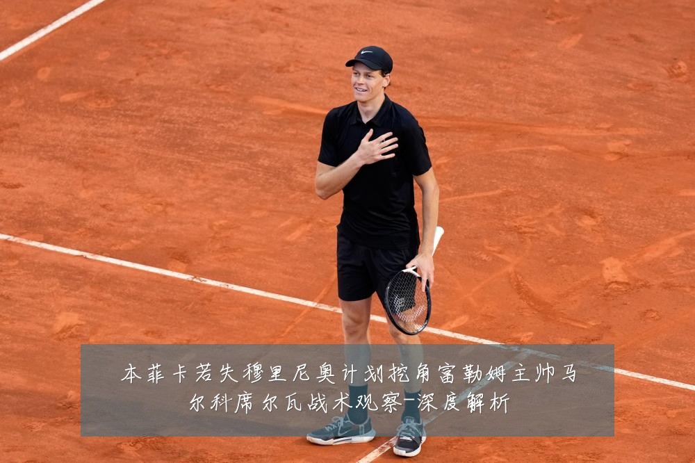本菲卡若失穆里尼奥计划挖角富勒姆主帅马尔科席尔瓦战术观察-深度解析