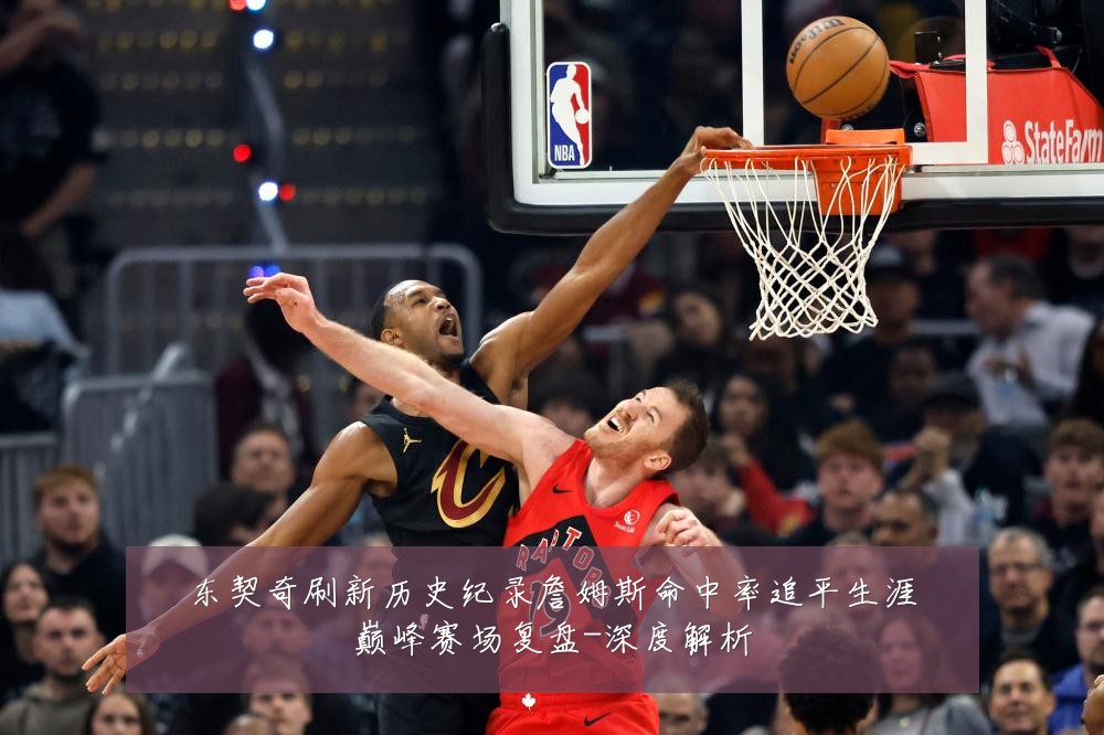 东契奇刷新历史纪录詹姆斯命中率追平生涯巅峰赛场复盘-深度解析