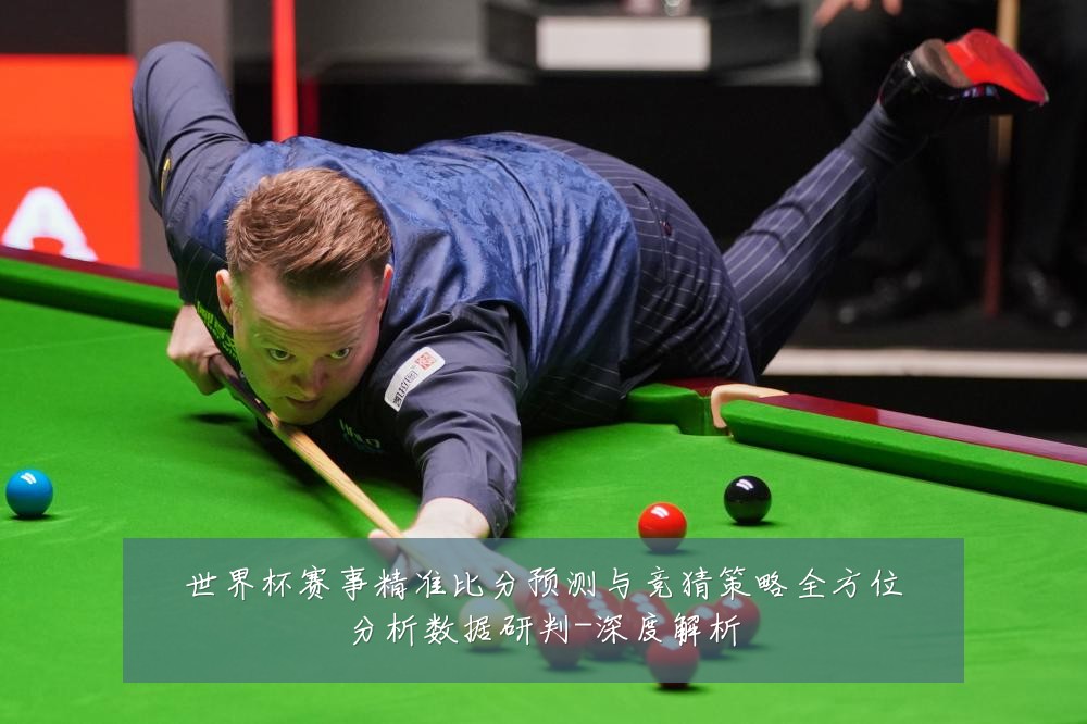 世界杯赛事精准比分预测与竞猜策略全方位分析数据研判-深度解析