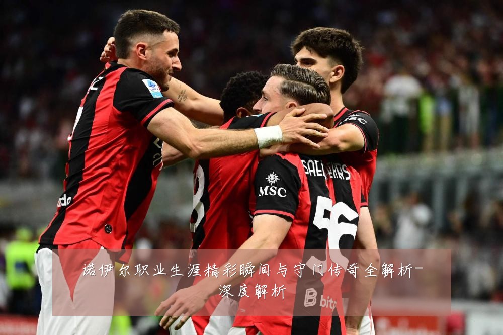 诺伊尔职业生涯精彩瞬间与守门传奇全解析-深度解析